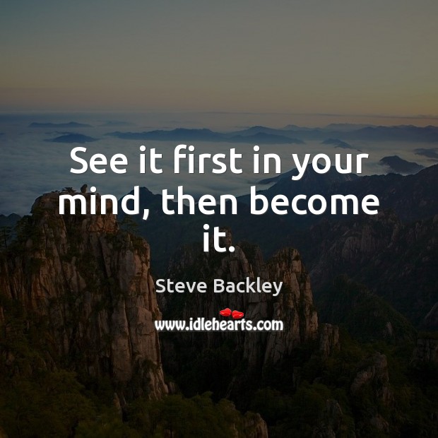 See it first in your mind, then become it. Steve Backley Picture Quote