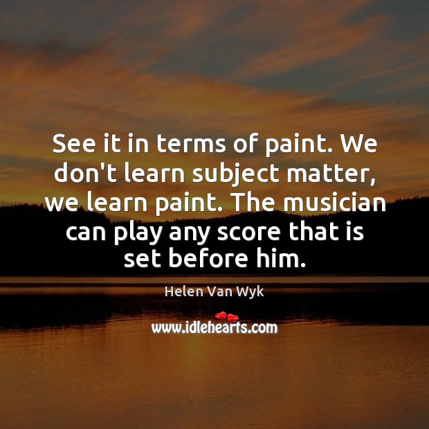 See it in terms of paint. We don’t learn subject matter, we Helen Van Wyk Picture Quote