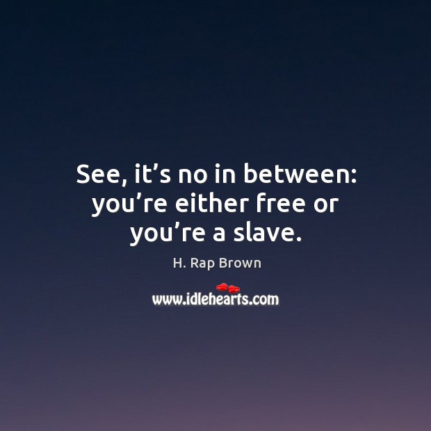 See, it’s no in between: you’re either free or you’re a slave. Image