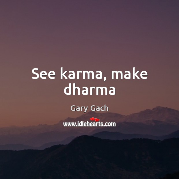 See karma, make dharma Gary Gach Picture Quote