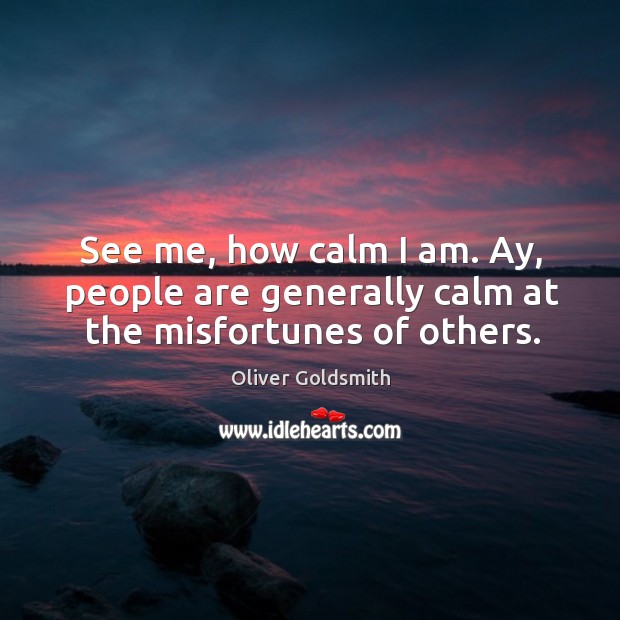 See me, how calm I am. Ay, people are generally calm at the misfortunes of others. Oliver Goldsmith Picture Quote