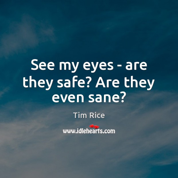 See my eyes – are they safe? Are they even sane? Tim Rice Picture Quote