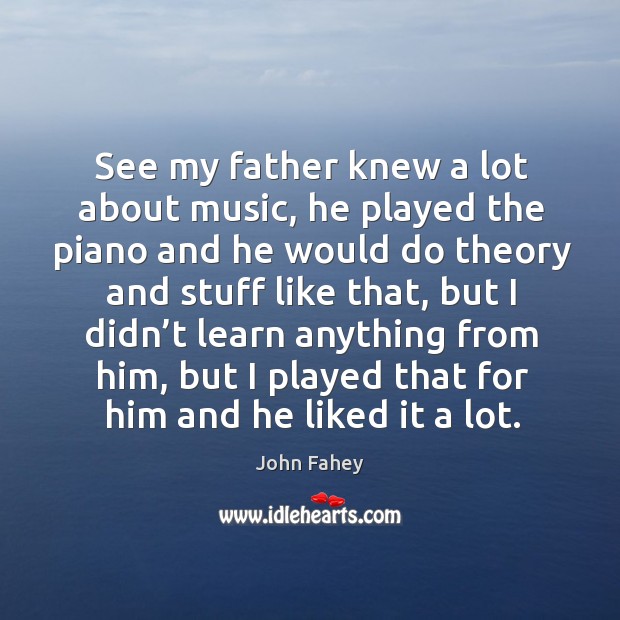 See my father knew a lot about music, he played the piano and he would do theory and John Fahey Picture Quote