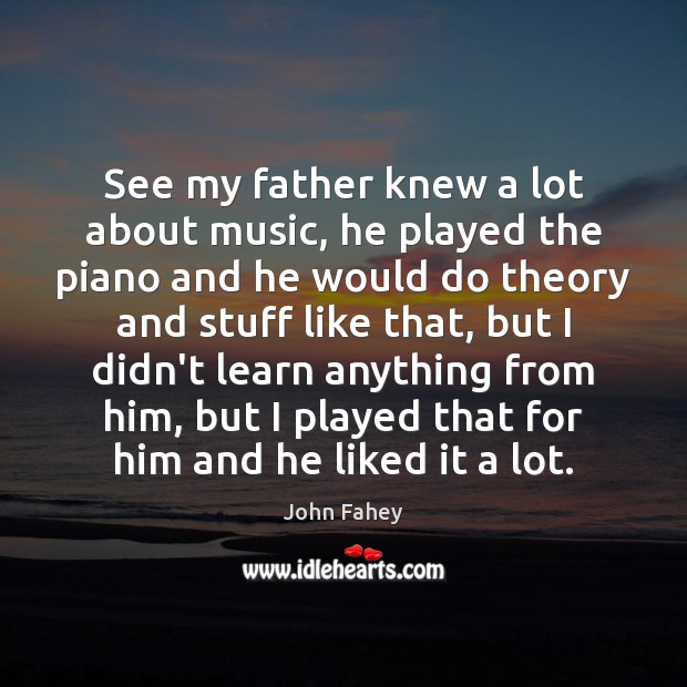 See my father knew a lot about music, he played the piano John Fahey Picture Quote