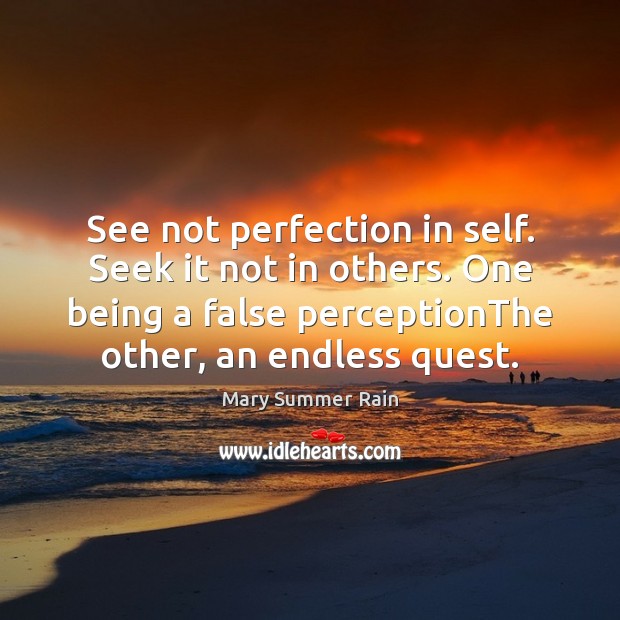 See not perfection in self. Seek it not in others. One being 