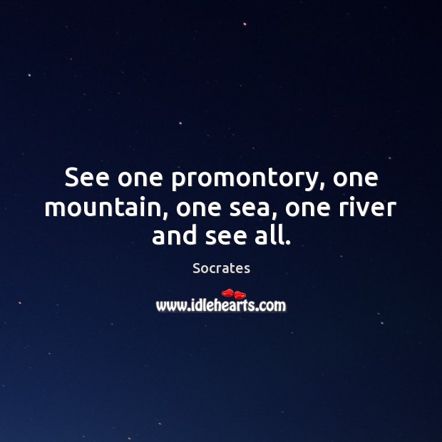 See one promontory, one mountain, one sea, one river and see all. Socrates Picture Quote