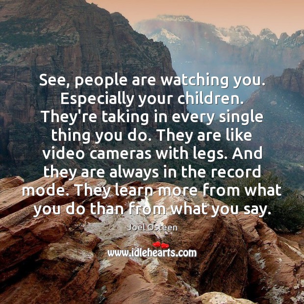 See, people are watching you. Especially your children. They’re taking in every Image