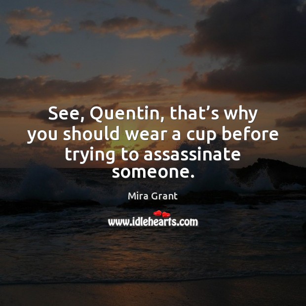See, Quentin, that’s why you should wear a cup before trying to assassinate someone. Mira Grant Picture Quote