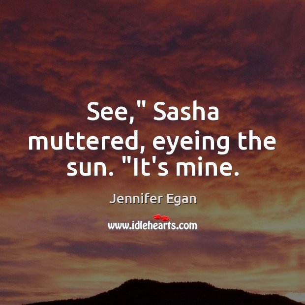 See,” Sasha muttered, eyeing the sun. “It’s mine. Jennifer Egan Picture Quote