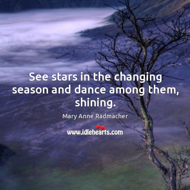 See stars in the changing season and dance among them, shining. Mary Anne Radmacher Picture Quote