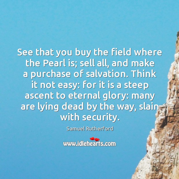 See that you buy the field where the pearl is; sell all, and make a purchase of salvation. Samuel Rutherford Picture Quote