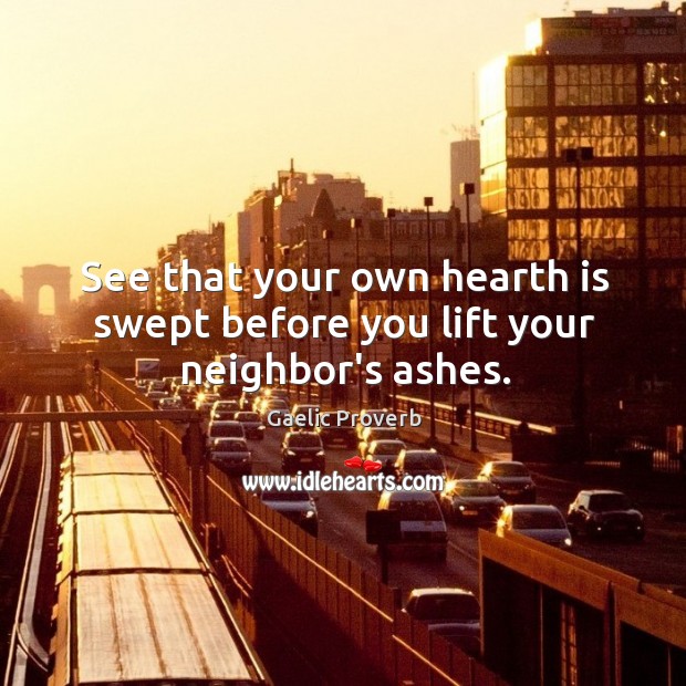 See that your own hearth is swept before you lift your neighbor’s ashes. Gaelic Proverbs Image