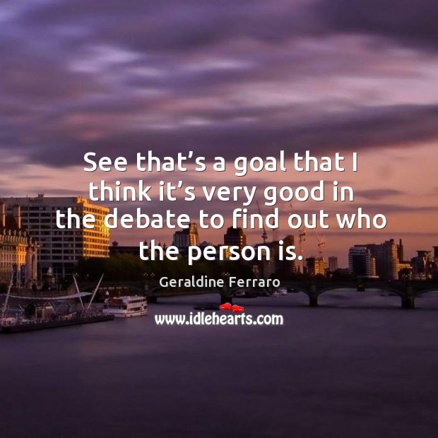 See that’s a goal that I think it’s very good in the debate to find out who the person is. Image