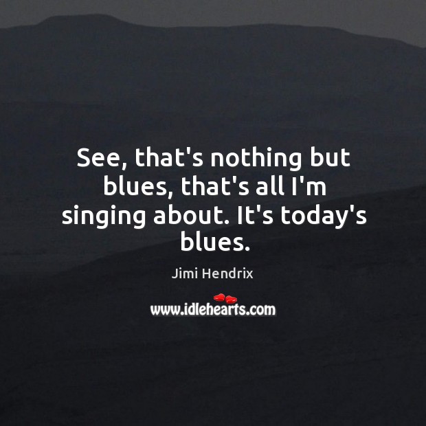 See, that’s nothing but blues, that’s all I’m singing about. It’s today’s blues. Jimi Hendrix Picture Quote