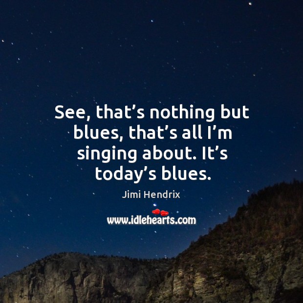 See, that’s nothing but blues, that’s all I’m singing about. It’s today’s blues. Jimi Hendrix Picture Quote