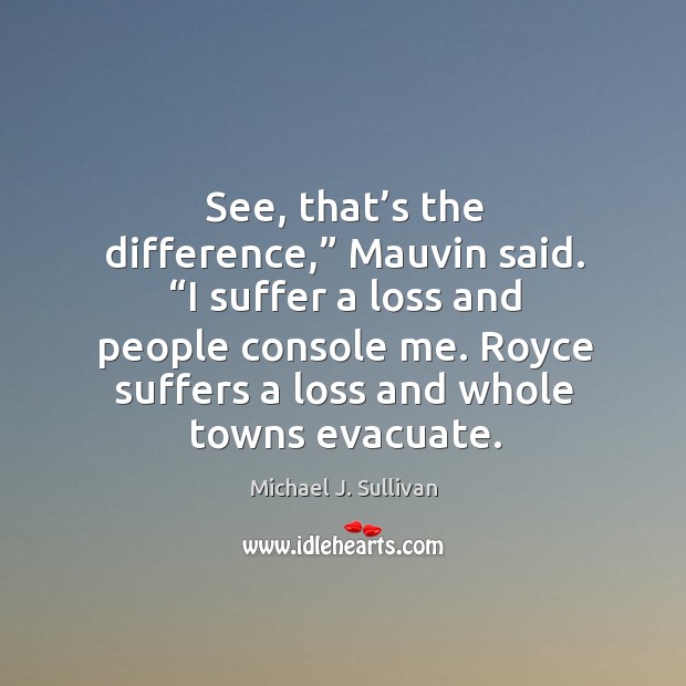 See, that’s the difference,” Mauvin said. “I suffer a loss and Michael J. Sullivan Picture Quote