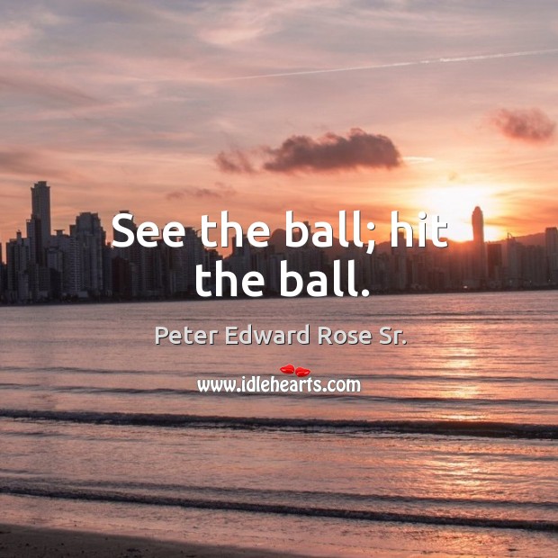See the ball; hit the ball. Peter Edward Rose Sr. Picture Quote