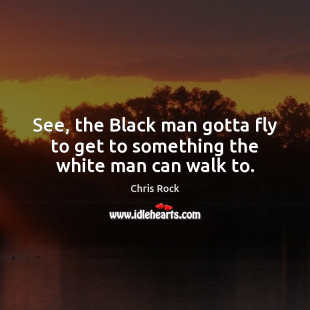 See, the Black man gotta fly to get to something the white man can walk to. Chris Rock Picture Quote