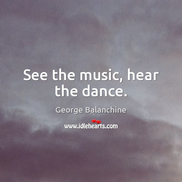 See the music, hear the dance. George Balanchine Picture Quote