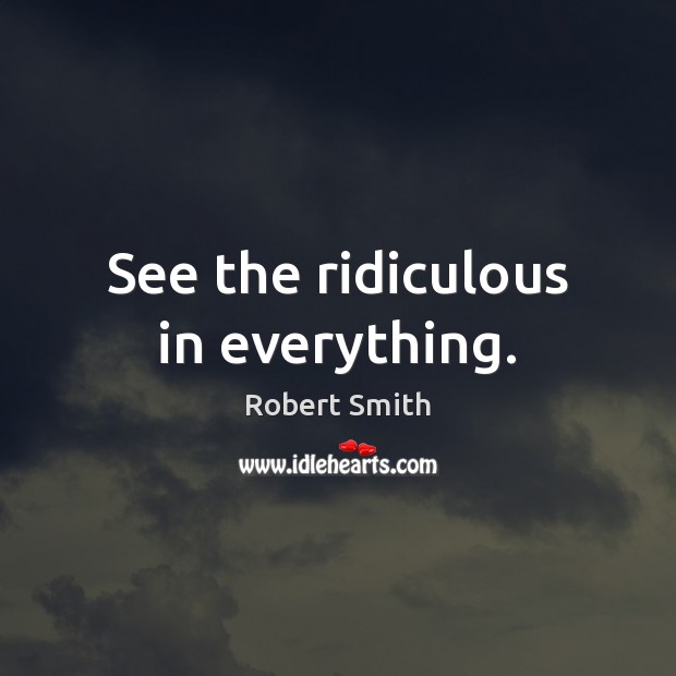 See the ridiculous in everything. Robert Smith Picture Quote