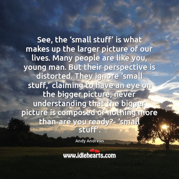 See, the ‘small stuff’ is what makes up the larger picture of Andy Andrews Picture Quote