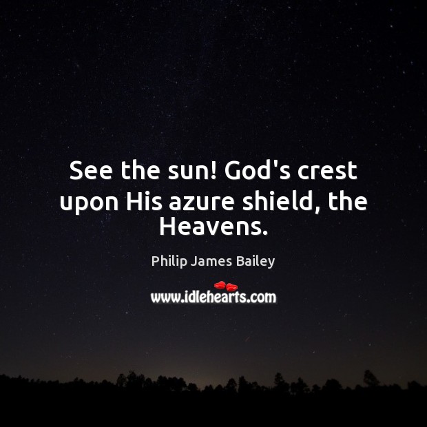 See the sun! God’s crest upon His azure shield, the Heavens. Philip James Bailey Picture Quote