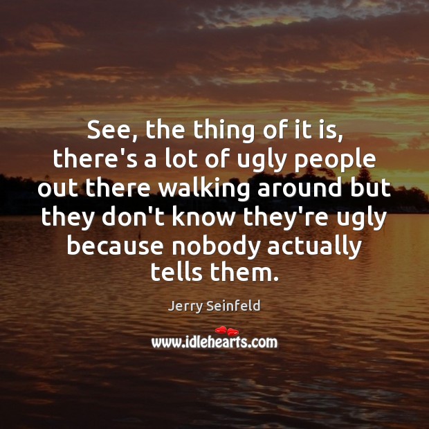 See, the thing of it is, there’s a lot of ugly people Image