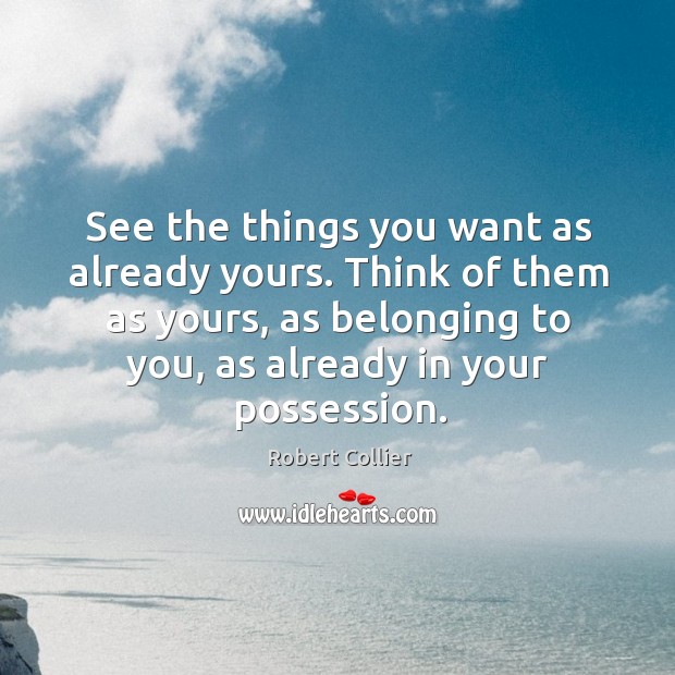 See the things you want as already yours. Think of them as yours, as belonging to you, as already in your possession. Robert Collier Picture Quote