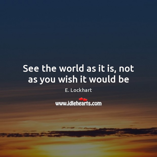 See the world as it is, not as you wish it would be E. Lockhart Picture Quote