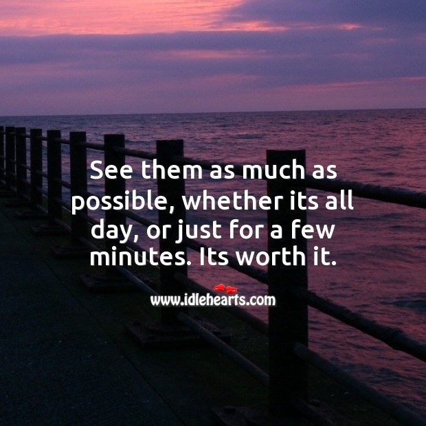 See them as much as possible, whether its all day, or just for a few minutes. Its worth it. Worth Quotes Image