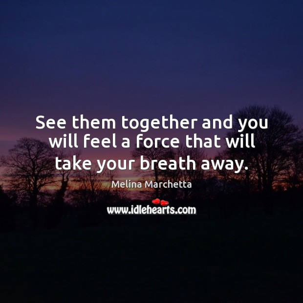 See them together and you will feel a force that will take your breath away. Melina Marchetta Picture Quote