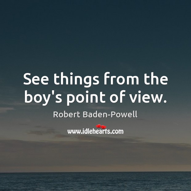 See things from the boy’s point of view. Robert Baden-Powell Picture Quote