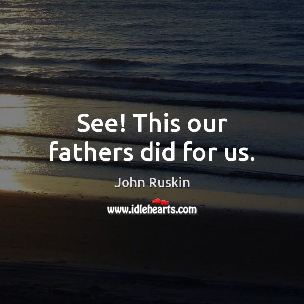 See! This our fathers did for us. John Ruskin Picture Quote