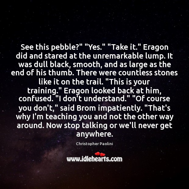 See this pebble?” “Yes.” “Take it.” Eragon did and stared at the Image