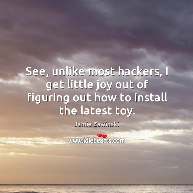 See, unlike most hackers, I get little joy out of figuring out how to install the latest toy. Jamie Zawinski Picture Quote