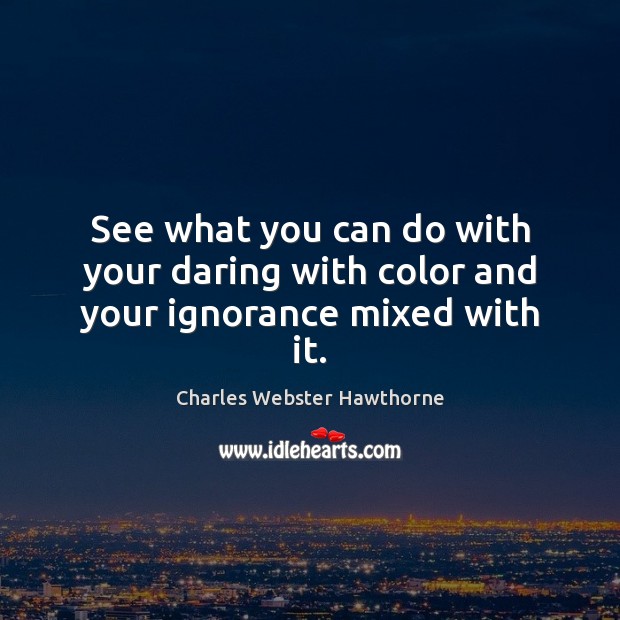 See what you can do with your daring with color and your ignorance mixed with it. Charles Webster Hawthorne Picture Quote