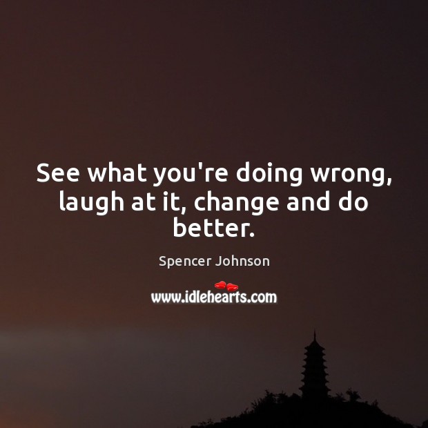 See what you’re doing wrong, laugh at it, change and do better. Spencer Johnson Picture Quote