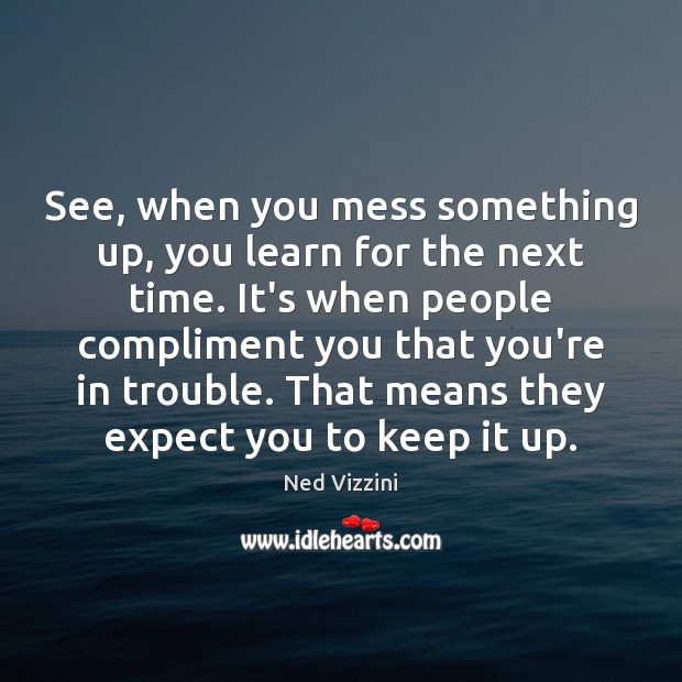 See, when you mess something up, you learn for the next time. Image