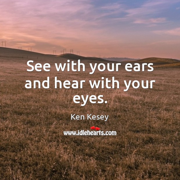 See with your ears and hear with your eyes. Ken Kesey Picture Quote