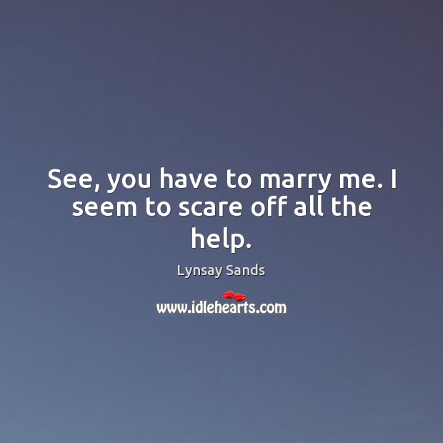 See, you have to marry me. I seem to scare off all the help. Image