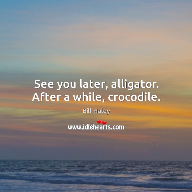 See you later, alligator. After a while, crocodile. Bill Haley Picture Quote