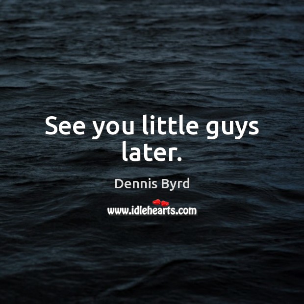 See you little guys later. Dennis Byrd Picture Quote