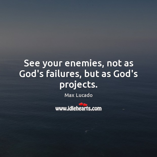 See your enemies, not as God’s failures, but as God’s projects. Image