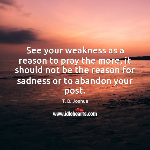 See your weakness as a reason to pray the more, it should T. B. Joshua Picture Quote