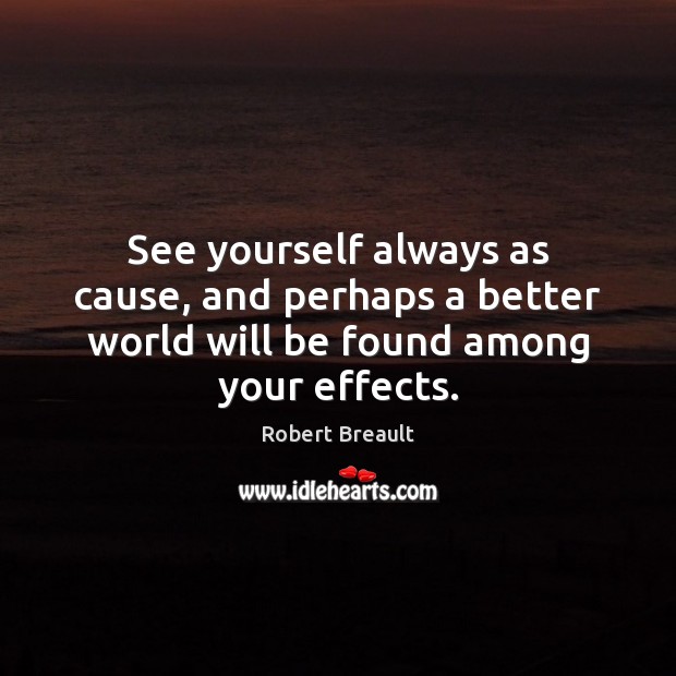 See yourself always as cause, and perhaps a better world will be found among your effects. Image