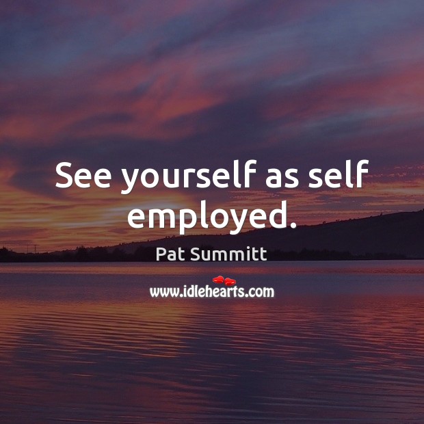See yourself as self employed. Pat Summitt Picture Quote