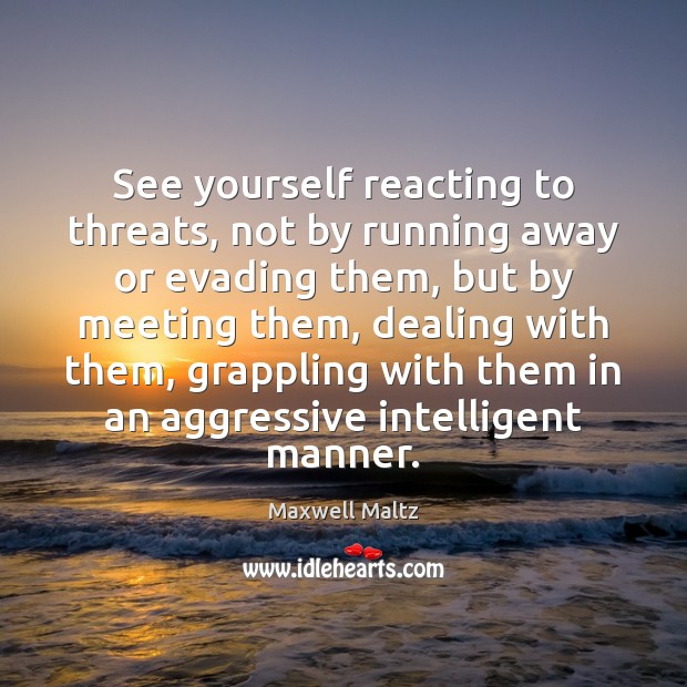 See yourself reacting to threats, not by running away or evading them, Maxwell Maltz Picture Quote