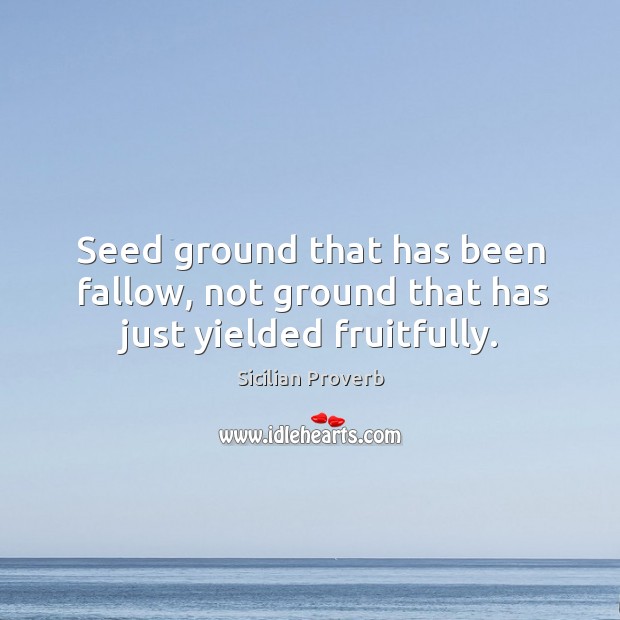 Seed ground that has been fallow, not ground that has just yielded fruitfully. Sicilian Proverbs Image