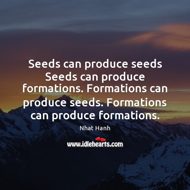 Seeds can produce seeds Seeds can produce formations. Formations can produce seeds. Nhat Hanh Picture Quote