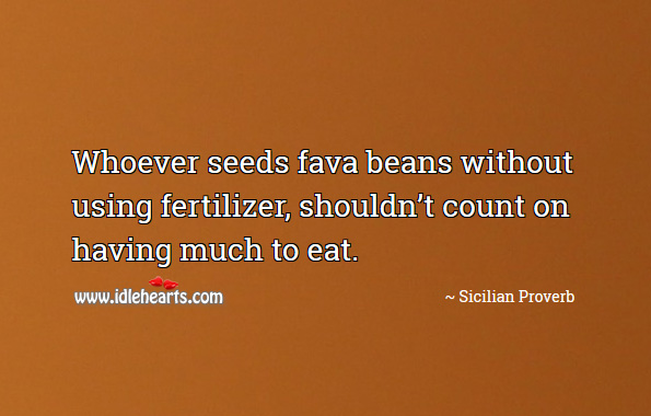 Whoever seeds fava beans without using fertilizer, shouldn’t count on having much to eat. Sicilian Proverbs Image